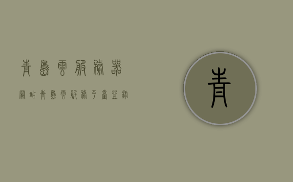 青岛云服务器网站（青岛云服务平台登录入口），青岛云服务器网站登录入口及云服务平台的探索