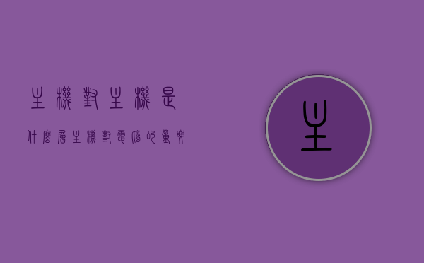 主机对主机是什么层（主机对电脑的重要性），主机对主机的层级及其在电脑中的重要性解析