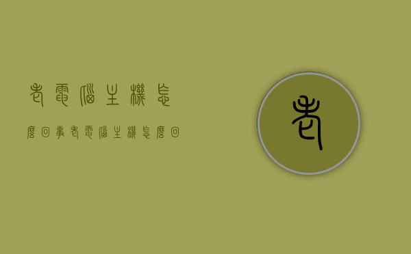 老电脑主机怎么回事（老电脑主机怎么回事开不了机），老电脑主机故障解析，无法开机的原因与解决方案，老电脑主机故障解析，无法开机的原因、解决方案及深度探讨