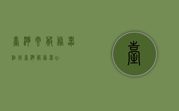 台湾云服务器租用（台湾服务器ip），台湾云服务器租用与IP服务介绍，台湾云服务器租用及IP服务详解，专业解读台湾服务器IP与云服务优势，台湾云服务器租用及IP服务详解，专业解读云服务与服务器IP优势，台湾云服务器租用与IP服务详解，专业解读云服务优势与服务器IP特色 第1张