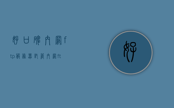 好口碑内网ftp服务器托管（内网ftp服务器搭建教程），内网FTP服务器托管与搭建教程，赢得良好口碑的实用指南，内网FTP服务器搭建与托管实用指南，赢得良好口碑的教程分享，内网FTP服务器搭建与托管实用指南，赢得良好口碑的教程分享，内网FTP服务器搭建与托管实用指南，赢得良好口碑的教程分享，内网FTP服务器搭建与托管实用指南，赢得良好口碑的专业教程分享，内网FTP服务器搭建与托管实用指南，赢得良好口碑的专业教程分享，内网FTP服务器搭建与托管实用指南，赢得良好口碑的专业教程分享