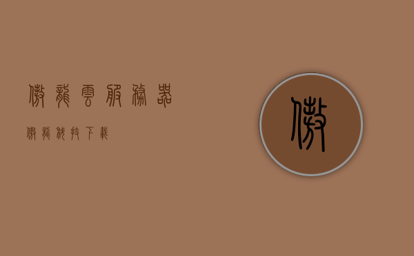 傲龙云服务器（傲龙科技下载），傲龙云服务器，傲龙科技下载服务介绍