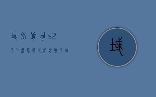 域名前有s2是什么意思（域名前缀是啥意思），关于域名前缀s2的含义解析，域名前s2代表什么？