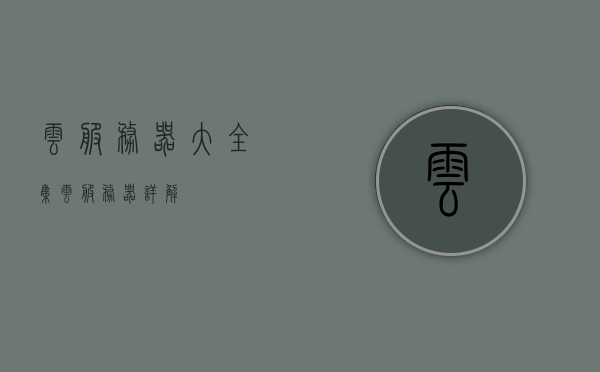 云服务器大全集（云服务器详解），云服务器详解大全集，从入门到精通的指南，云服务器详解指南，从入门到精通的大全集，云服务器详解从入门到精通，全方位指南与知识大全集，云服务器详解，从入门到精通的全方位指南与知识大全集，云服务器详解大全集，从入门到精通的全方位指南
