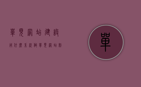 单页网站建设用什么系统做（单页网站制作系统），单页网站建设的最佳系统选择（单页网站制作系统详解），单页网站建设的最佳系统选择详解，制作单页网站的系统解析与选择建议，单页网站建设的系统选择与解析，最佳制作系统详解与建议