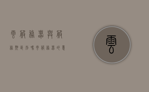 云服务器与服务期区别吗（云服务器的意思），云服务器与服务器的区别解析及云服务器概念介绍
