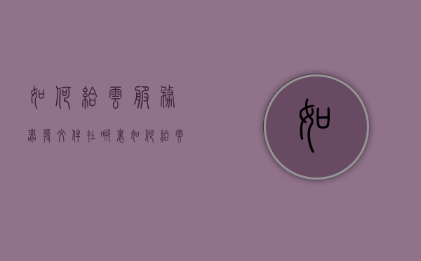 如何给云服务器发文件在哪里（如何给云服务器发文件在哪里发送），如何向云服务器发送文件，步骤与位置指南，云服务器文件传输指南，发送文件步骤与位置详解，云服务器文件传输指南，发送文件步骤与位置详解