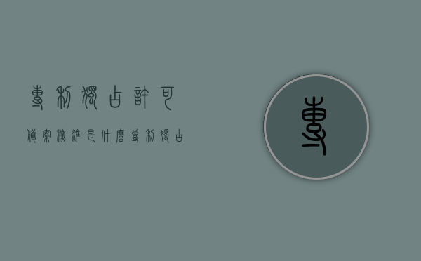 专利独占许可备案标准是什么（专利独占许可合同期限），专利独占许可的备案标准及合同期限解析