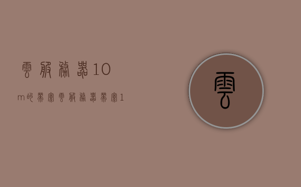 云服务器10m的带宽（云服务器带宽1m和2m有什么区别），云服务器带宽差异解析，10M带宽与1M、2M带宽的区别