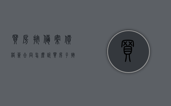买房按备案价格签合同怎么说（买房子按备案价算钱是高是低），买房合同签署与备案价格详解，如何判断房价高低？，揭秘买房合同签署细节，如何按备案价格签合同，判断房价高低？