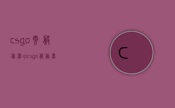 csgo云服务器ip（cs go服务器），CSGO云服务器IP及CSGO服务器介绍