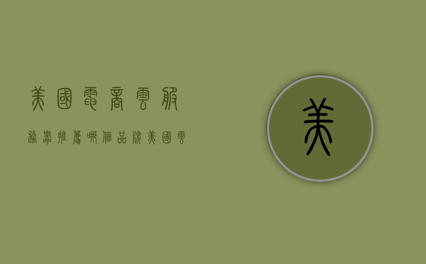 美国电商云服务器推荐哪个品牌（美国云服务公司），美国电商云服务器品牌推荐及云服务公司概览，美国电商云服务器品牌推荐与云服务公司概览，优质品牌推荐指南