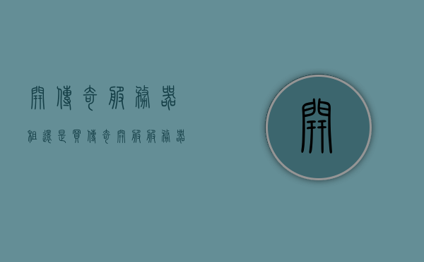 开传奇服务器租还是买（传奇开服服务器是自己买还是租），传奇服务器选择，租还是买？