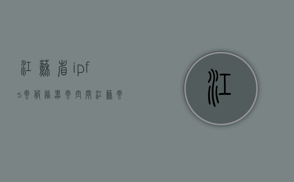 江苏省ipfs云服务器云空间（江苏云平台），江苏IPFS云服务器云空间，江苏云平台简介，江苏IPFS云服务器云空间（江苏云平台）简介，江苏IPFS云服务器云空间（江苏云平台）简介及概述，江苏IPFS云服务器云空间（江苏云平台）全面简介，江苏IPFS云服务器云空间（江苏云平台）全面解析与简介，江苏IPFS云服务器云空间（江苏云平台）全面解析与简介，江苏IPFS云服务器云空间（江苏云平台）全面解析与简介，江苏IPFS云服务器云空间（江苏云平台）全面解析与简介