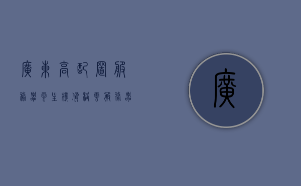 广东高配置服务器云主机价格（云服务器厂家排名），广东高配置服务器云主机价格及云服务器厂家排名概览，广东高配置服务器云主机价格与云服务器厂家排名概览，广东高配置服务器云主机价格与厂家排名概览