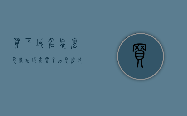 买下域名怎么见网站（域名买了后怎么放网站），如何放置网站到已购买的域名上？域名购买后的网站部署指南，域名购买后的网站部署指南，如何放置网站到已购买的域名上？，域名购买后的网站部署指南，如何将网站放置到已购买的域名上？，域名购买后的网站部署指南，如何将网站成功放置到已购买的域名上？，域名购买后如何成功部署网站，详细指南，详细指南，如何将网站成功部署到已购买的域名上？从购买到展示全程解析，购买域名后如何成功部署网站全程解析，从购买到展示网站全攻略，购买域名后网站部署全攻略，从购买到展示的网站部署指南