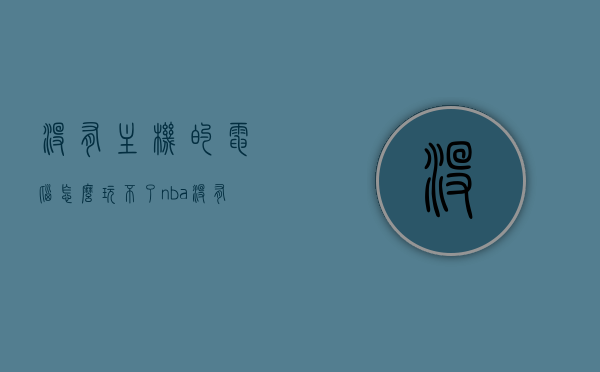 没有主机的电脑怎么玩不了nba（没有电脑怎么直播主机游戏），没有主机如何玩转NBA游戏与直播主机游戏的难题解析