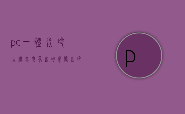 pc一体水冷主机怎么有水的响声（水冷主机异响），PC一体水冷主机水响声及异响原因解析，PC一体水冷主机水响声与异响原因解析，解析水冷主机内部水响声及异响源头