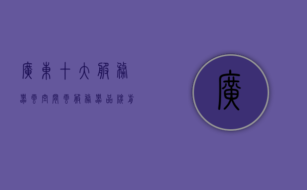广东十大服务器云空间（云服务器品牌前十大排名），广东十大服务器云空间排名揭晓，云服务器品牌前十大排名榜单