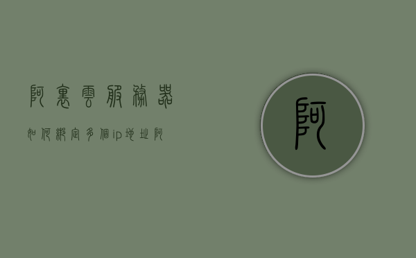 阿里云服务器如何绑定多个ip地址（阿里云服务器怎么绑定二级域名），阿里云服务器绑定多个IP地址及二级域名的方法与步骤，阿里云服务器绑定多个IP地址及二级域名的方法与步骤介绍，阿里云服务器绑定多个IP地址及二级域名的详细步骤与指南，阿里云服务器绑定多个IP地址及二级域名的详细步骤与指南介绍