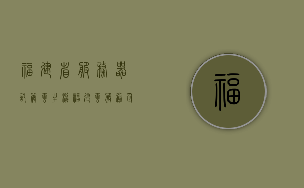 福建省服务器托管云主机（福建云服务企业），福建省服务器托管云主机及云服务企业概览