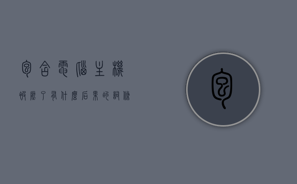 包含电脑主机被压了有什么后果的词条，电脑主机受压后果解析，电脑主机受压后果解析，影响与后果探讨