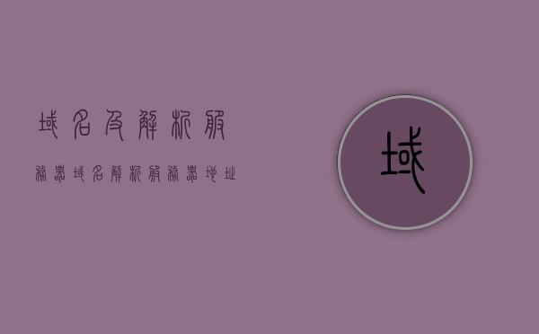 域名及解析服务器（域名解析服务器地址），域名解析服务器详解，域名与解析服务器地址解析指南，域名解析服务器详解，域名、解析服务器地址及指南全解析，域名解析服务器详解，域名、解析服务器地址指南全解析