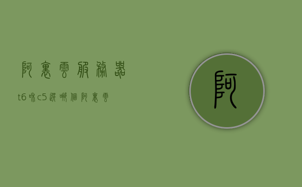 阿里云服务器t6和c5选哪个（阿里云服务器t6和c5选哪个比较好），阿里云服务器，T6与C5哪个更优？比较解析！