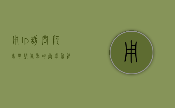 用ip访问阿里云服务器的简单介绍，阿里云服务器IP访问简介
