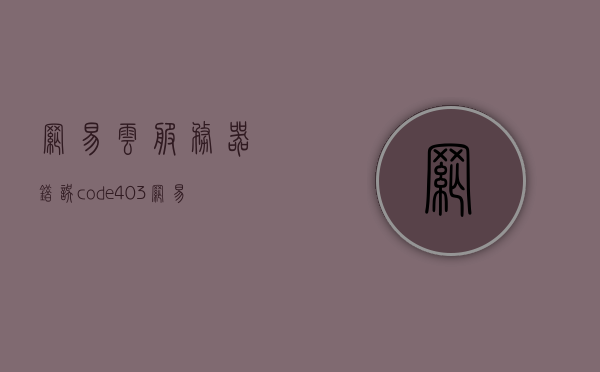 网易云服务器错误code403（网易云服务器错误code533），网易云服务器错误code403及code533解析