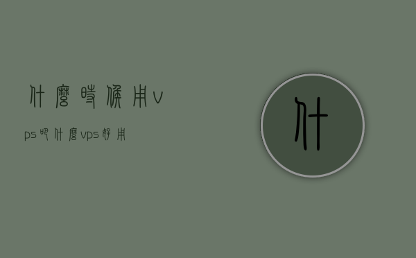 什么时候用vps吧（什么vps好用），何时使用VPS？推荐几款优质VPS，什么时候该用VPS？优质VPS推荐，优质VPS使用指南，何时使用及推荐几款好用的VPS服务！，什么时候该用VPS？精选优质VPS推荐及使用指南，何时使用VPS？优质VPS推荐与使用指南，何时需要VPS？精选优质VPS推荐与使用指南