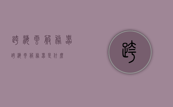 跨海云服务器（跨海云服务器是什么），跨海云服务器介绍，概念及应用解析，跨海云服务器详解，概念、应用与优势解析