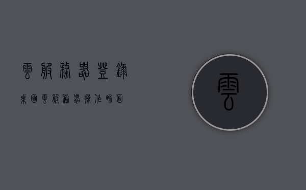 云服务器登录桌面（云服务器操作界面），云服务器登录桌面，操作界面详解，云服务器登录桌面详解，操作界面及功能指南