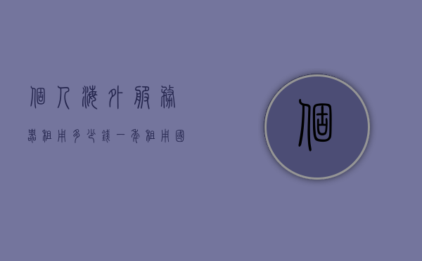 个人海外服务器租用多少钱一年（租用国外服务器的费用一年多少），个人海外服务器租用费用详解，一年需要多少钱？