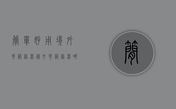 简单好用境外云服务器（国外云服务器哪个好），优质境外云服务器推荐，简单好用，哪个国外云服务器更好？，优质境外云服务器推荐，简单好用的国外云服务器选择指南