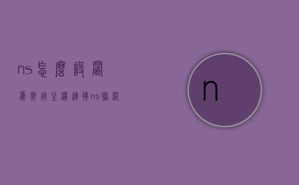 ns怎么设置为常用主机连接（ns 联网设置），NS联网设置教程，如何设置常用主机连接？