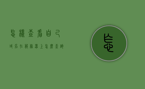 怎样查看自己域名在服务器上（怎么查询域名服务器在哪里），如何查询域名所在的服务器位置？，如何查询域名所在的服务器位置及域名服务器在哪里？，如何查询域名所在的服务器位置及域名服务器查询指南 第1张
