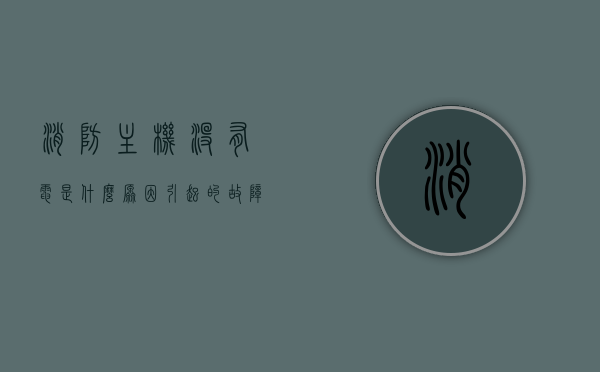 消防主机没有电是什么原因引起的故障（消防主机没有电是什么原因引起的故障怎么解决），消防主机无电故障的原因及解决方案，消防主机无电故障的原因、解决方案与电力缺失的探究，消防主机无电故障的原因、解决方案与电力缺失的探究分析，消防主机无电故障的原因分析及解决方案与电力缺失的探究分析