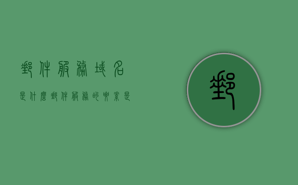 邮件服务域名是什么（邮件服务的要素是什么），邮件服务域名与要素解析
