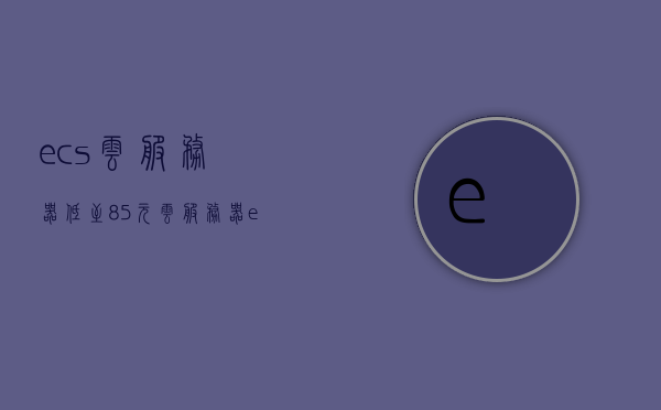 ecs云服务器低至85元（云服务器ecs使用教程），ECS云服务器入门教程，低至85元的价格享受云服务，ECS云服务器入门教程，85元起享受云服务体验，ECS云服务器入门教程，85元起体验云服务，ECS云服务器入门教程，85元起体验云服务，超值优惠与实用指南！，ECS云服务器入门教程，85元起体验云服务，超值优惠与实用指南，ECS云服务器入门教程，85元起体验云服务，超值优惠与实用指南全解析，ECS云服务器入门教程，85元起体验云服务，超值优惠与实用指南全解析