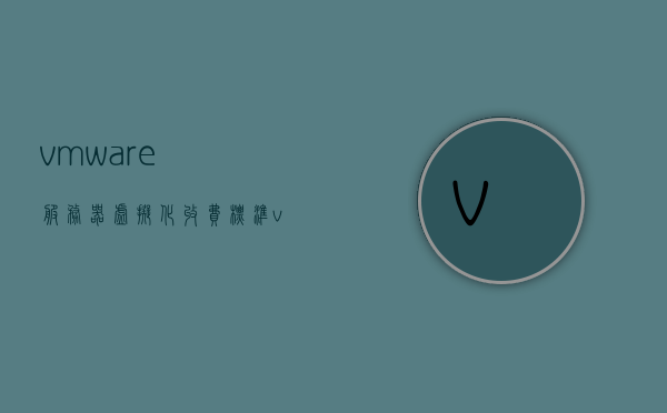 vmware服务器虚拟化收费（vmware服务器虚拟化平台管理软件），VMware服务器虚拟化收费详解，管理与软件成本解析