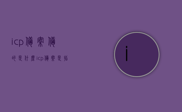 icp备案备的是什么（icp备案是指），ICP备案详解，究竟备的是什么？，ICP备案详解，究竟备案的是哪些内容？，ICP备案详解，究竟备案的是哪些内容及其重要性解析？，ICP备案详解，究竟备案哪些内容及其重要性解析，ICP备案详解，了解备案内容及其重要性解析，究竟ICP备案的是哪些内容？