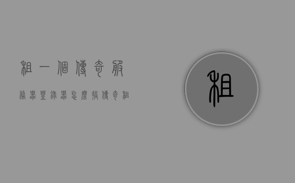 租一个传奇服务器登录器怎么搞（传奇租服务器开服流程），如何租用传奇服务器登录器及传奇服务器开服流程详解，传奇服务器登录器租用与开服流程详解，一步步教你如何搭建传奇服务器，传奇服务器登录器租用与搭建全攻略，详细步骤及流程解析，传奇服务器登录器租用与搭建全攻略，详细步骤及流程解析，传奇服务器登录器租用与搭建全攻略，详细步骤及流程解析，传奇服务器登录器租用与搭建全流程详解，从入门到精通的指南，传奇服务器登录器租用搭建全流程详解，从入门到精通的指南