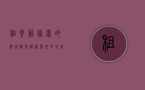 租云服务器的费用（租云服务器要多少钱），租云服务器费用详解，了解云服务器租赁的价格，云服务器租赁费用详解，了解租云服务器的价格与费用构成，云服务器租赁费用详解，了解租金、配置与费用构成，云服务器租赁费用全面解析，租金、配置与费用构成详解，云服务器租赁费用全面解析，租金、配置与费用构成详解攻略，云服务器租赁费用全面解析，租金、配置与费用构成详解及攻略，云服务器租赁费用全面解析，租金、配置与费用构成详解及实用攻略，云服务器租赁费用全面解析，租金、配置与费用构成详解及实用指南