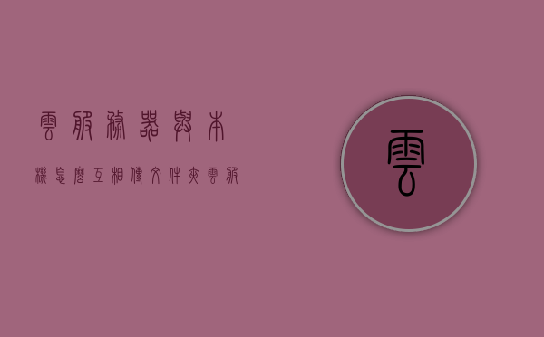 云服务器与本机怎么互相传文件夹（云服务器传输文件），云服务器与本机文件夹互传指南，轻松实现文件传输，云服务器与本机文件夹互传指南，轻松实现文件传输方法分享