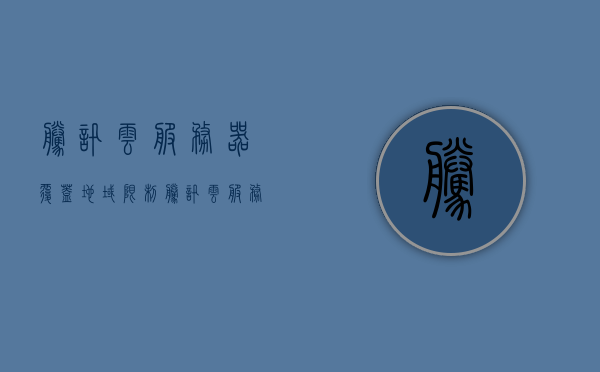 腾讯云服务器覆盖地域限制（腾讯云服务器地域有什么区别），腾讯云服务器地域覆盖与限制解析