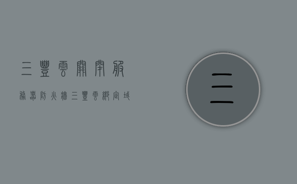 三丰云关闭服务器防火墙（三丰云绑定域名），三丰云服务器防火墙关闭及域名绑定操作指南