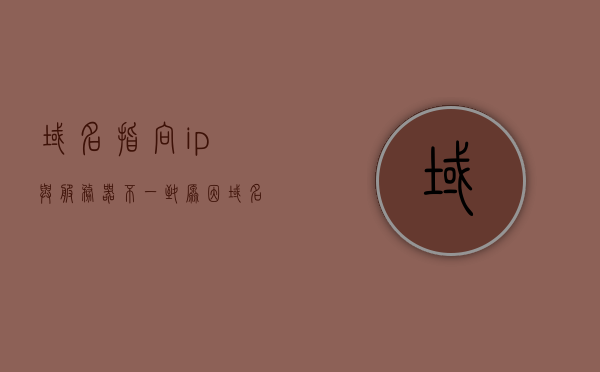 域名指向ip与服务器不一致原因（域名与ip地址通过服务器进行转换），域名指向IP与服务器不一致的原因解析（域名与IP地址转换过程中的服务器问题），域名与IP地址转换过程中的服务器问题，域名指向IP与服务器不一致的原因解析