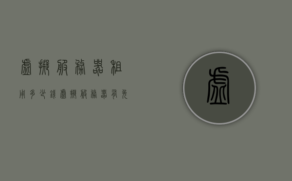 虚拟服务器租用多少钱（虚拟服务器有免费的吗），虚拟服务器租用费用及免费选项探讨，虚拟服务器租用费用全解析，价格及免费选项探讨，虚拟服务器租用费用全面解析，价格、免费选项探讨与深度探讨