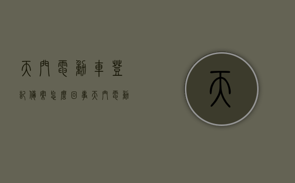 天门电动车登记备案怎么回事（天门电动车防盗备案），天门电动车登记备案与防盗备案详解